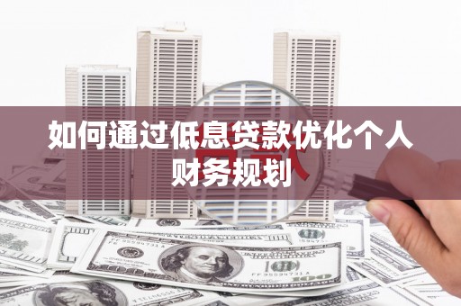 舞钢如何通过低息贷款优化个人财务规划