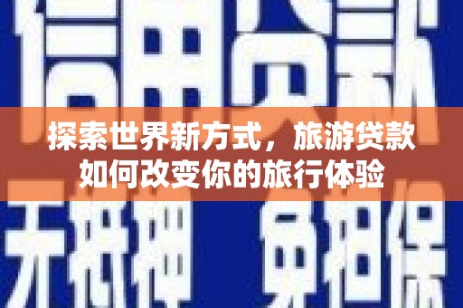 溧水探索世界新方式，旅游贷款如何改变你的旅行体验