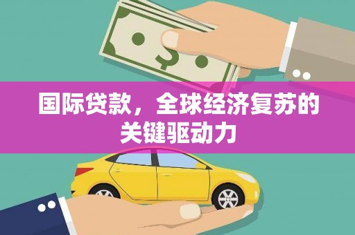 虎丘国际贷款，全球经济复苏的关键驱动力