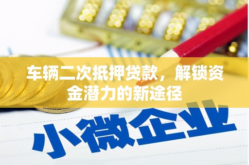 蚌埠车辆二次抵押贷款，解锁资金潜力的新途径