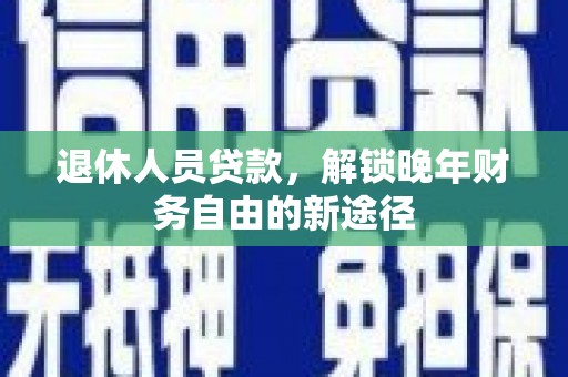 文成退休人员贷款，解锁晚年财务自由的新途径