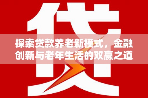 仁和探索贷款养老新模式，金融创新与老年生活的双赢之道
