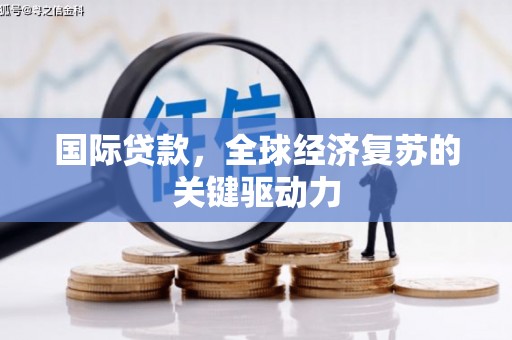 遂溪国际贷款，全球经济复苏的关键驱动力