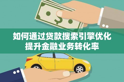 克东如何通过贷款搜索引擎优化提升金融业务转化率