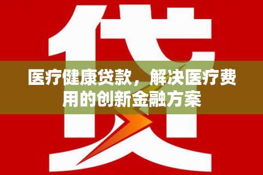 鲅鱼圈医疗健康贷款，解决医疗费用的创新金融方案