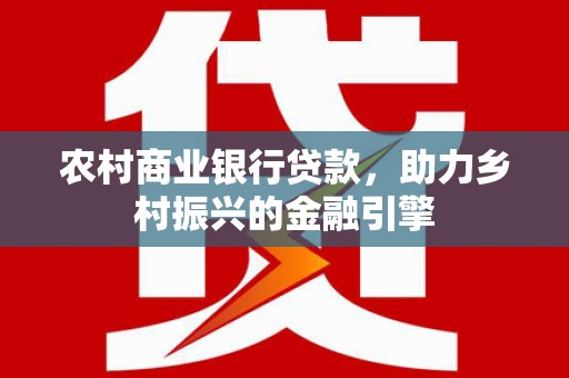 普安农村商业银行贷款，助力乡村振兴的金融引擎