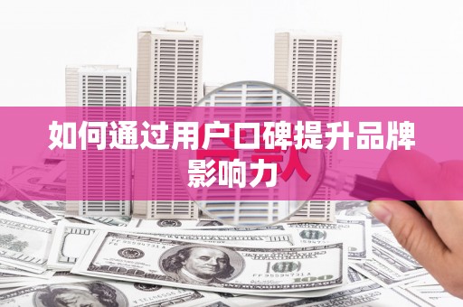 江阴如何通过用户口碑提升品牌影响力
