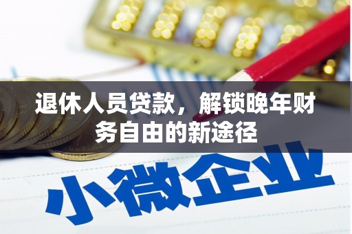 马尔康退休人员贷款，解锁晚年财务自由的新途径