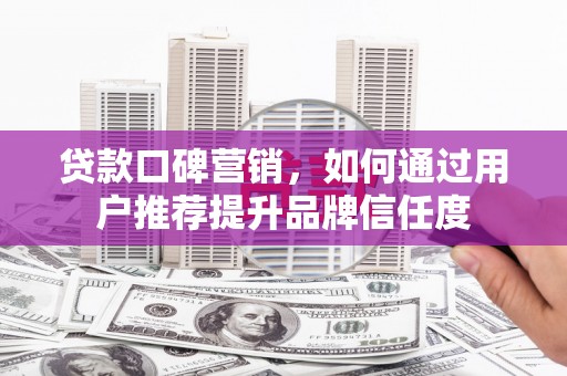 新建贷款口碑营销，如何通过用户推荐提升品牌信任度