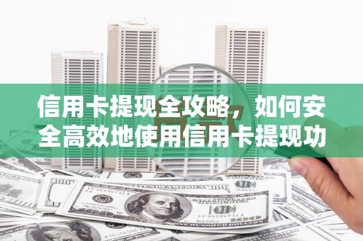 容城信用卡提现全攻略，如何安全高效地使用信用卡提现功能