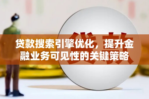 防城港贷款搜索引擎优化，提升金融业务可见性的关键策略
