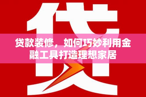 茶陵贷款装修，如何巧妙利用金融工具打造理想家居