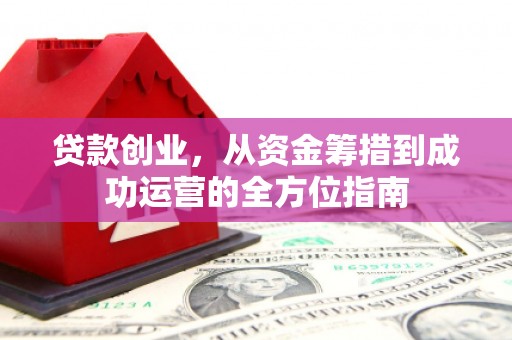 游仙贷款创业，从资金筹措到成功运营的全方位指南