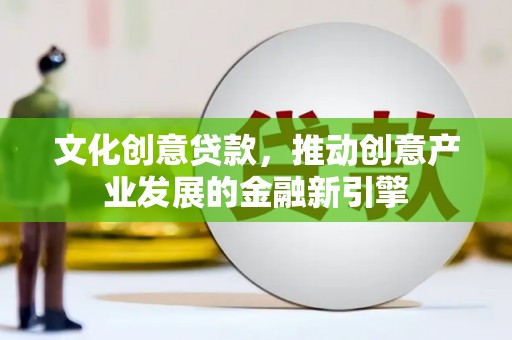 凤冈文化创意贷款，推动创意产业发展的金融新引擎