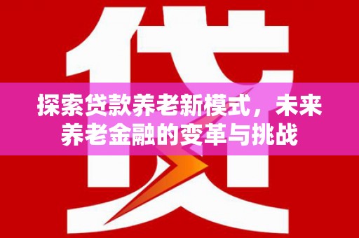 梓潼探索贷款养老新模式，未来养老金融的变革与挑战