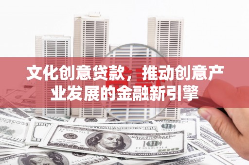 龙潭文化创意贷款，推动创意产业发展的金融新引擎
