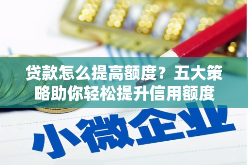 华安贷款怎么提高额度？五大策略助你轻松提升信用额度
