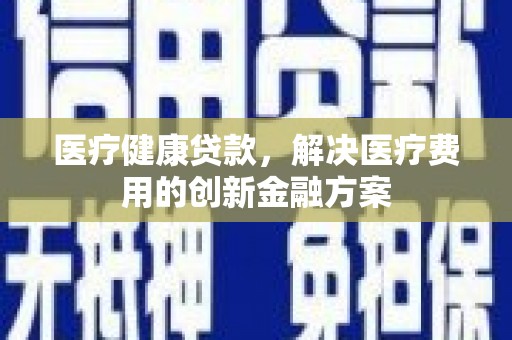 凤冈医疗健康贷款，解决医疗费用的创新金融方案