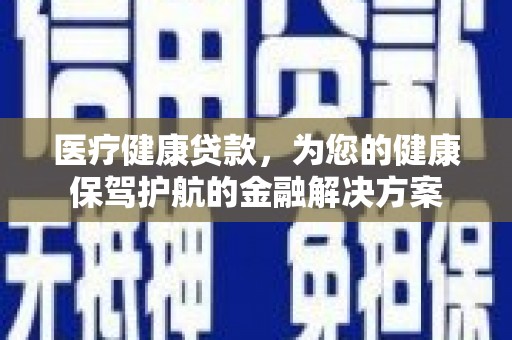 张家界医疗健康贷款，为您的健康保驾护航的金融解决方案