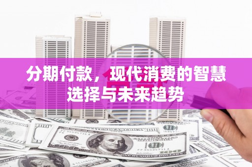 张家界分期付款，现代消费的智慧选择与未来趋势