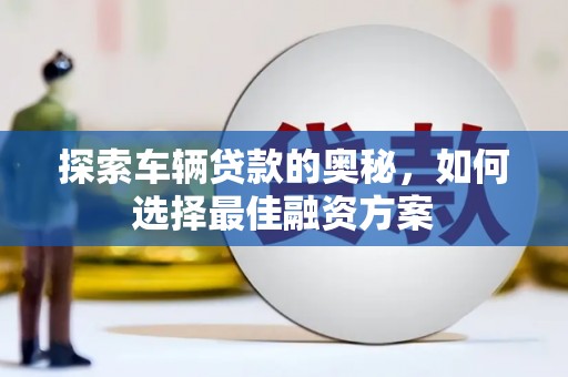 华安探索车辆贷款的奥秘，如何选择最佳融资方案