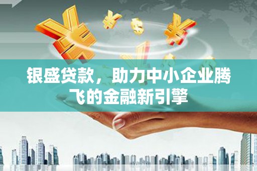 华安银盛贷款，助力中小企业腾飞的金融新引擎