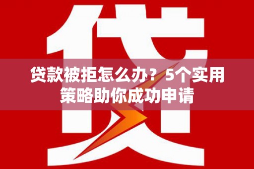 沙溪贷款被拒怎么办？5个实用策略助你成功申请