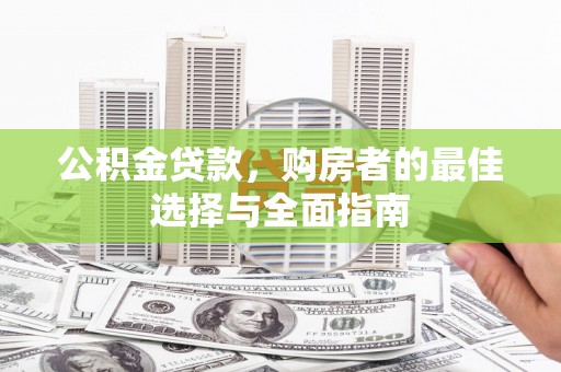 邓州公积金贷款，购房者的最佳选择与全面指南