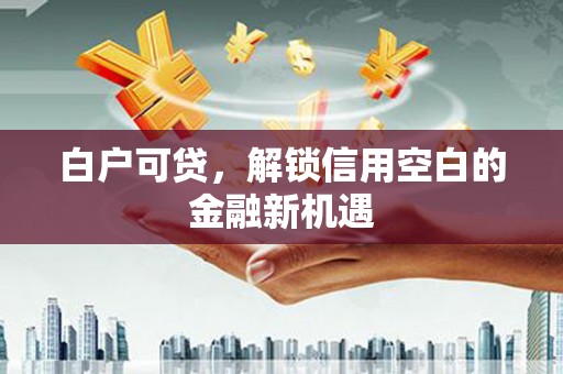 永城白户可贷，解锁信用空白的金融新机遇