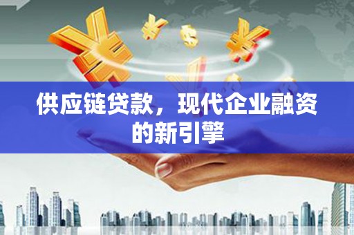 衢江供应链贷款，现代企业融资的新引擎