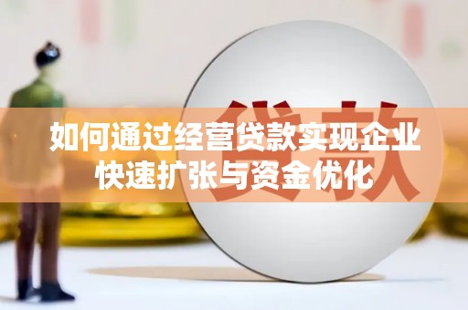 咸安如何通过经营贷款实现企业快速扩张与资金优化