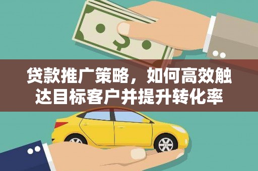 北埔贷款推广策略，如何高效触达目标客户并提升转化率