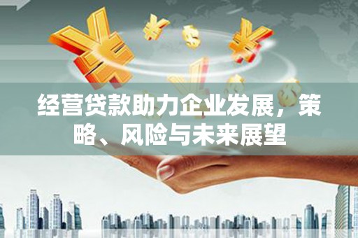 市北经营贷款助力企业发展，策略、风险与未来展望
