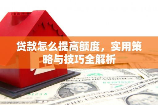 水富贷款怎么提高额度，实用策略与技巧全解析