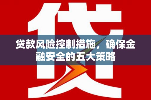 渝北贷款风险控制措施，确保金融安全的五大策略