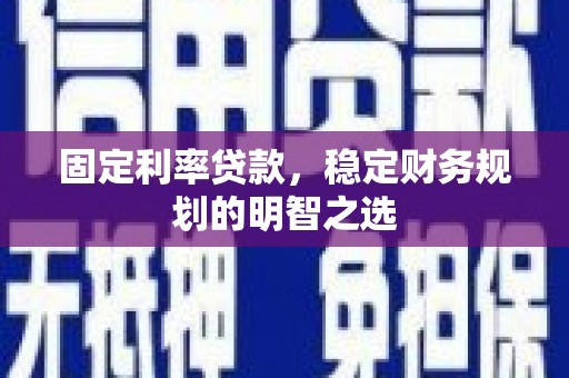 绛县固定利率贷款，稳定财务规划的明智之选