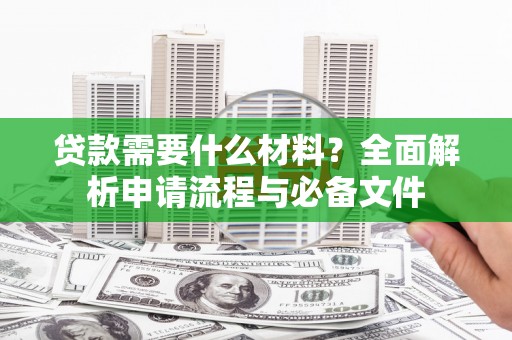 肃州贷款需要什么材料？全面解析申请流程与必备文件