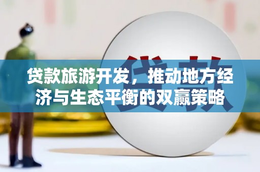 临沧贷款旅游开发，推动地方经济与生态平衡的双赢策略