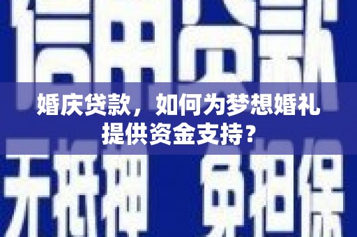 荔波婚庆贷款，如何为梦想婚礼提供资金支持？