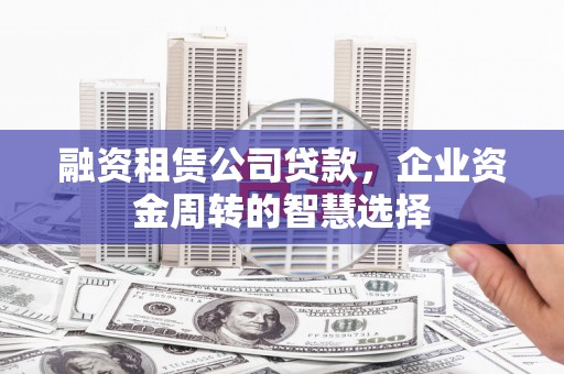 正安融资租赁公司贷款，企业资金周转的智慧选择