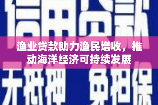 龙湖渔业贷款助力渔民增收，推动海洋经济可持续发展