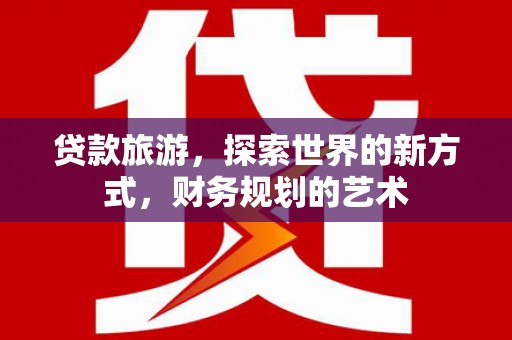 满城贷款旅游，探索世界的新方式，财务规划的艺术
