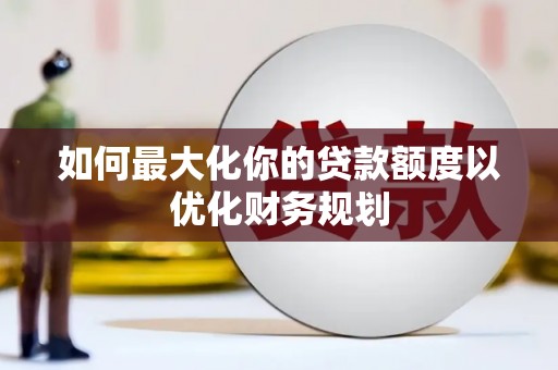 红花岗如何最大化你的贷款额度以优化财务规划