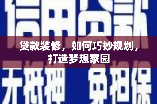 归仁贷款装修，如何巧妙规划，打造梦想家园