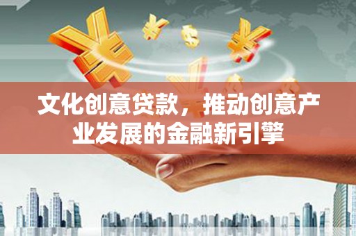 芷江文化创意贷款，推动创意产业发展的金融新引擎