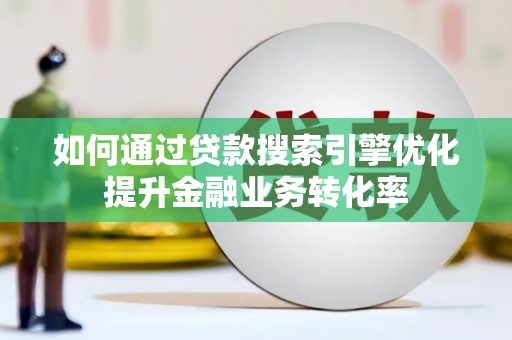 周村如何通过贷款搜索引擎优化提升金融业务转化率