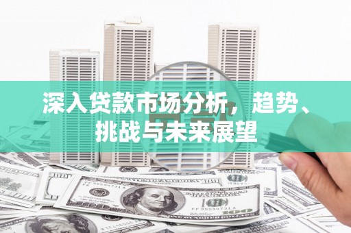 江阴深入贷款市场分析，趋势、挑战与未来展望