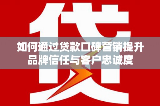资溪如何通过贷款口碑营销提升品牌信任与客户忠诚度
