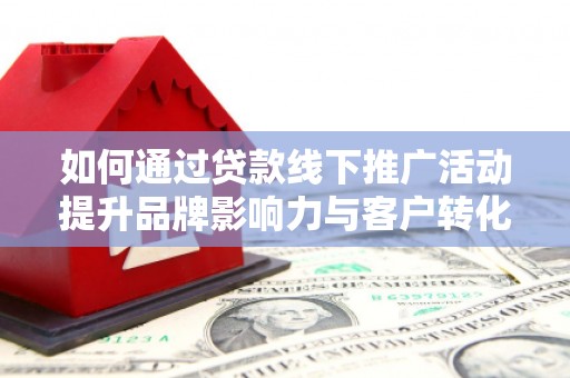 归仁如何通过贷款线下推广活动提升品牌影响力与客户转化率