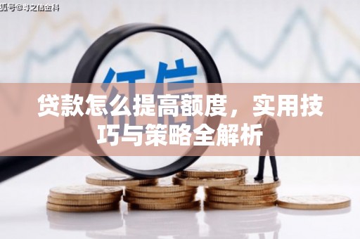 迎江贷款怎么提高额度，实用技巧与策略全解析